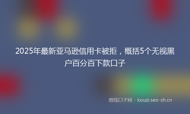 2025年最新亚马逊信用卡被拒，概括5个无视黑户百分百下款口子