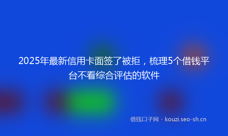 2025年最新信用卡面签了被拒,梳理5个借钱平台不看综合评估的软件