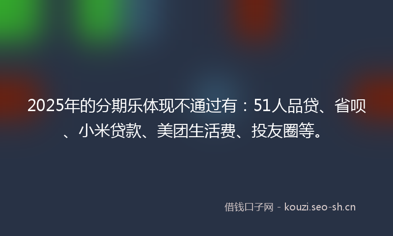 2025年的分期乐体现不通过有：51人品贷、省呗、小米贷款、美团生活费、投友圈等。