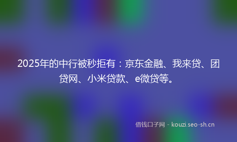 2025年的中行被秒拒有：京东金融、我来贷、团贷网、小米贷款、e微贷等。