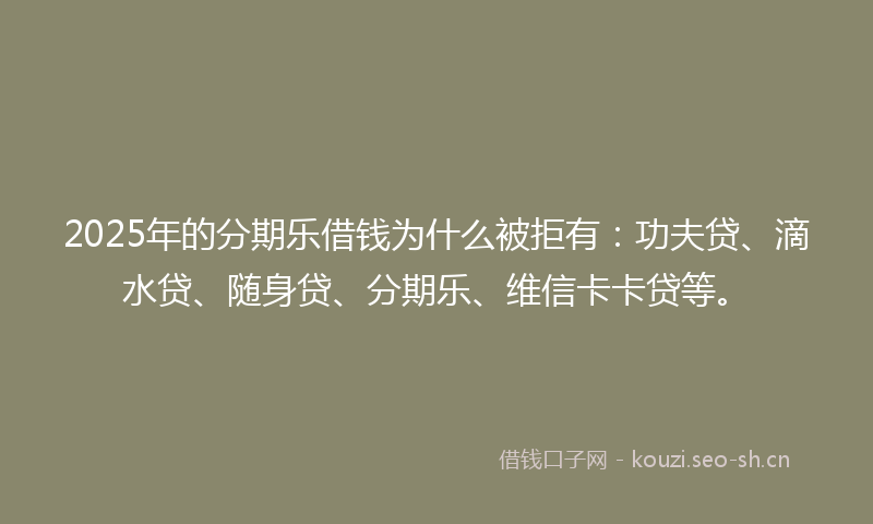 2025年的分期乐借钱为什么被拒有：功夫贷、滴水贷、随身贷、分期乐、维信卡卡贷等。