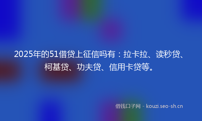 2025年的51借贷上征信吗有：拉卡拉、读秒贷、柯基贷、功夫贷、信用卡贷等。