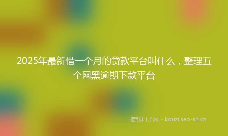 2025年最新借一个月的贷款平台叫什么，整理五个网黑逾期下款平台