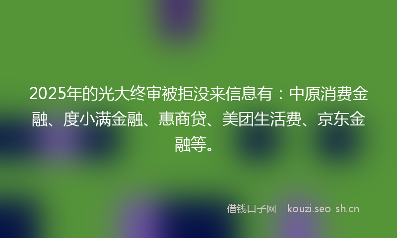 2025年的光大终审被拒没来信息有：中原消费金融、度小满金融、惠商贷、美团生活费、京东金融等。