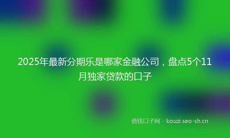 2025年最新分期乐是哪家金融公司，盘点5个11月独家贷款的口子