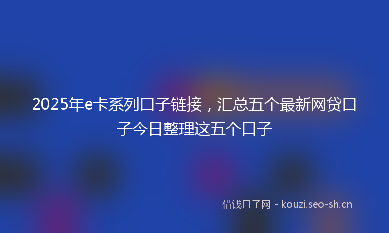 2025年e卡系列口子链接，汇总五个最新网贷口子今日整理这五个口子