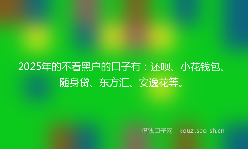 2025年的不看黑户的口子有：还呗、小花钱包、随身贷、东方汇、安逸花等。
