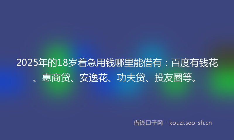 2025年的18岁着急用钱哪里能借有：百度有钱花、惠商贷、安逸花、功夫贷、投友圈等。