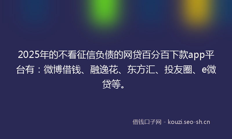 2025年的不看征信负债的网贷百分百下款app平台有：微博借钱、融逸花、东方汇、投友圈、e微贷等。