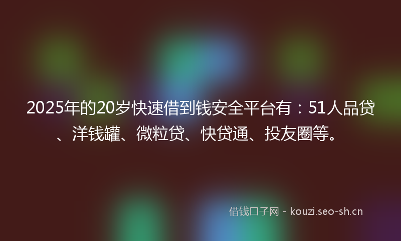 2025年的20岁快速借到钱安全平台有：51人品贷、洋钱罐、微粒贷、快贷通、投友圈等。