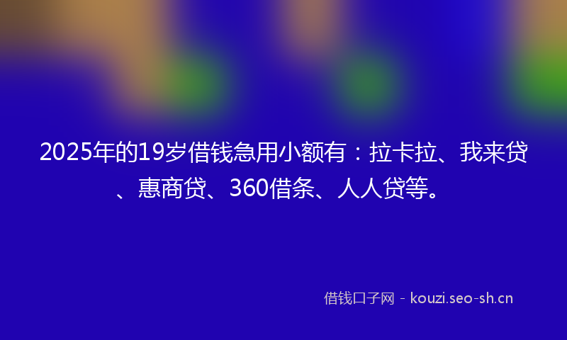 2025年的19岁借钱急用小额有：拉卡拉、我来贷、惠商贷、360借条、人人贷等。