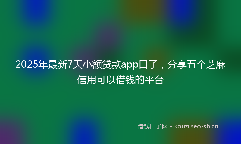 2025年最新7天小额贷款app口子，分享五个芝麻信用可以借钱的平台