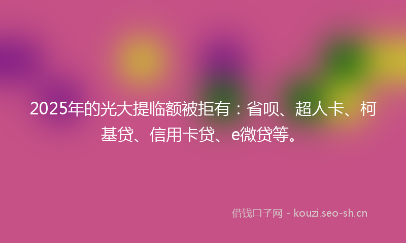 2025年的光大提临额被拒有：省呗、超人卡、柯基贷、信用卡贷、e微贷等。