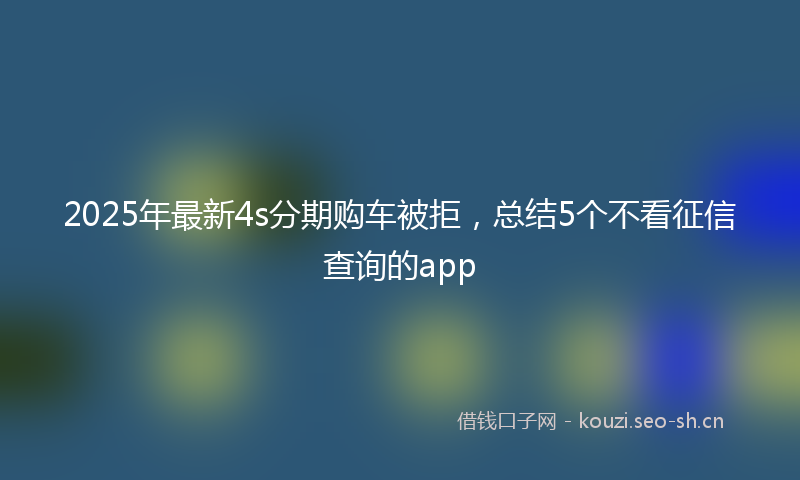 2025年最新4s分期购车被拒，总结5个不看征信查询的app