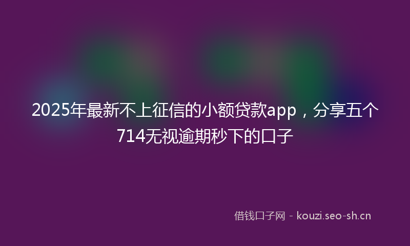 2025年最新不上征信的小额贷款app，分享五个714无视逾期秒下的口子