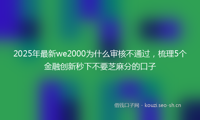2025年最新we2000为什么审核不通过，梳理5个金融创新秒下不要芝麻分的口子
