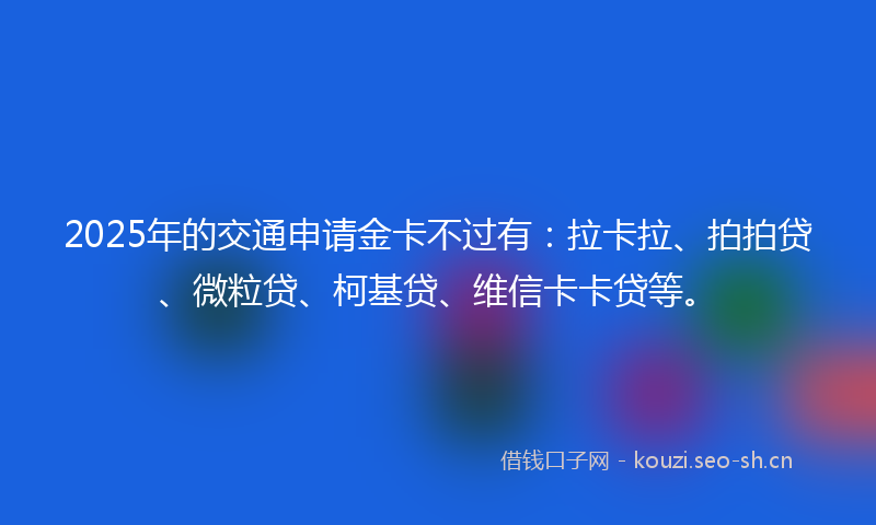 2025年的交通申请金卡不过有：拉卡拉、拍拍贷、微粒贷、柯基贷、维信卡卡贷等。