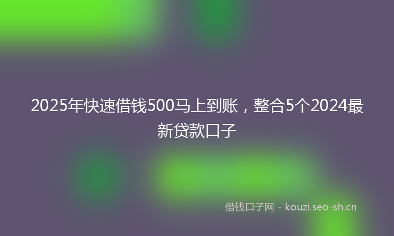2025年快速借钱500马上到账，整合5个2024最新贷款口子