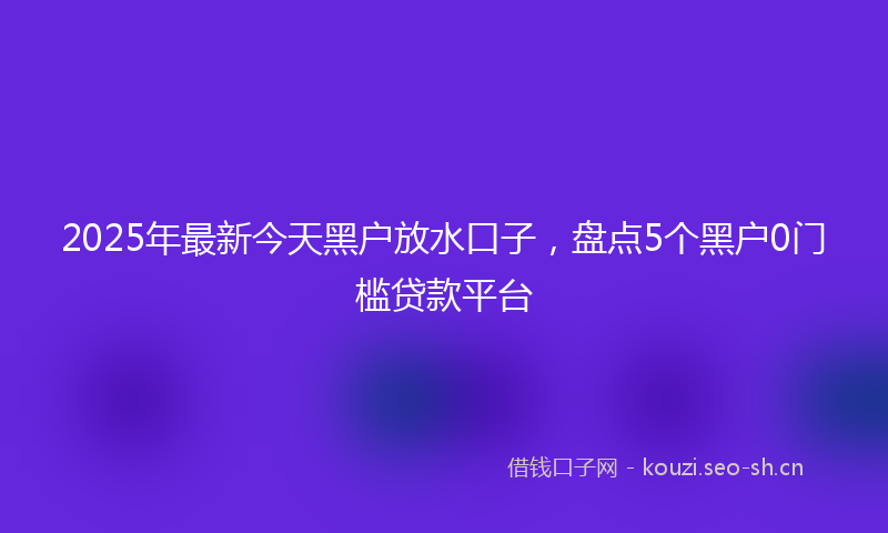 2025年最新今天黑户放水口子，盘点5个黑户0门槛贷款平台
