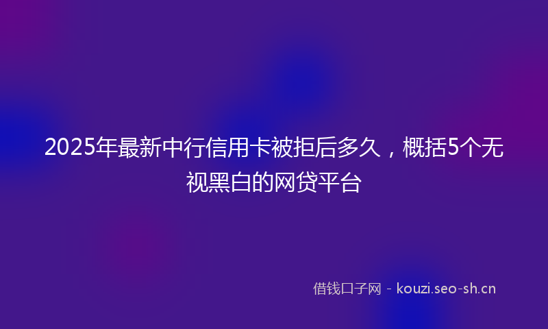 2025年最新中行信用卡被拒后多久，概括5个无视黑白的网贷平台