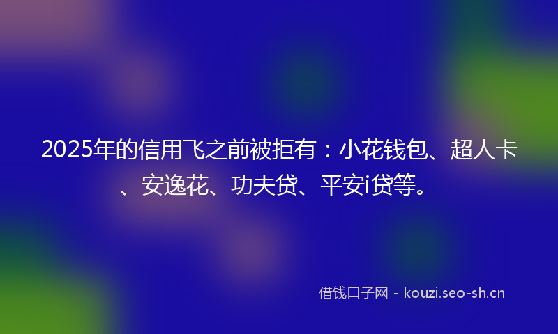 2025年的信用飞之前被拒有：小花钱包、超人卡、安逸花、功夫贷、平安i贷等。
