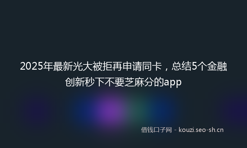 2025年最新光大被拒再申请同卡,总结5个金融创新秒下不要芝麻分的app