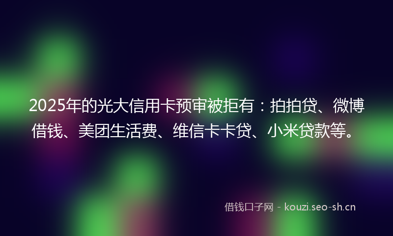 2025年的光大信用卡预审被拒有：拍拍贷、微博借钱、美团生活费、维信卡卡贷、小米贷款等。
