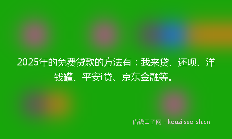 2025年的免费贷款的方法有：我来贷、还呗、洋钱罐、平安i贷、京东金融等。