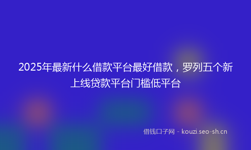2025年最新什么借款平台最好借款，罗列五个新上线贷款平台门槛低平台