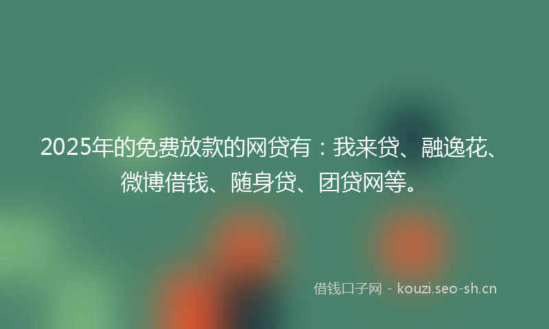 2025年的免费放款的网贷有：我来贷、融逸花、微博借钱、随身贷、团贷网等。