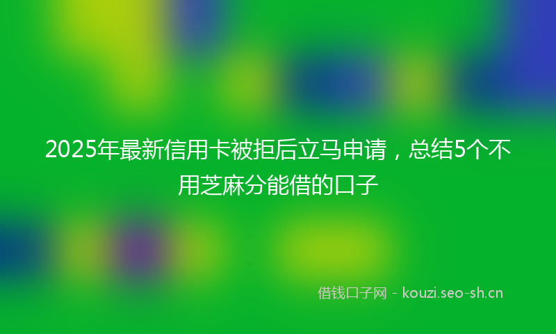 2025年最新信用卡被拒后立马申请，总结5个不用芝麻分能借的口子