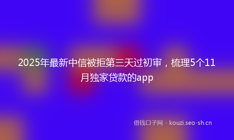 2025年最新中信被拒第三天过初审,梳理5个11月独家贷款的app