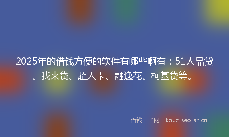 2025年的借钱方便的软件有哪些啊有：51人品贷、我来贷、超人卡、融逸花、柯基贷等。