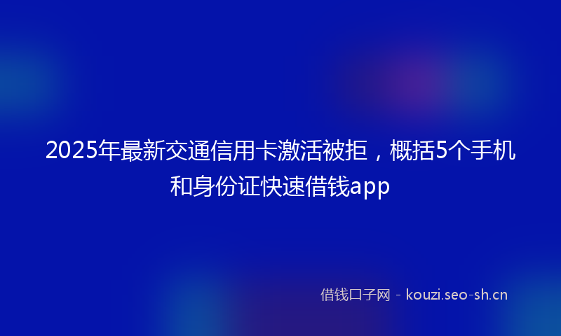 2025年最新交通信用卡激活被拒，概括5个手机和身份证快速借钱app