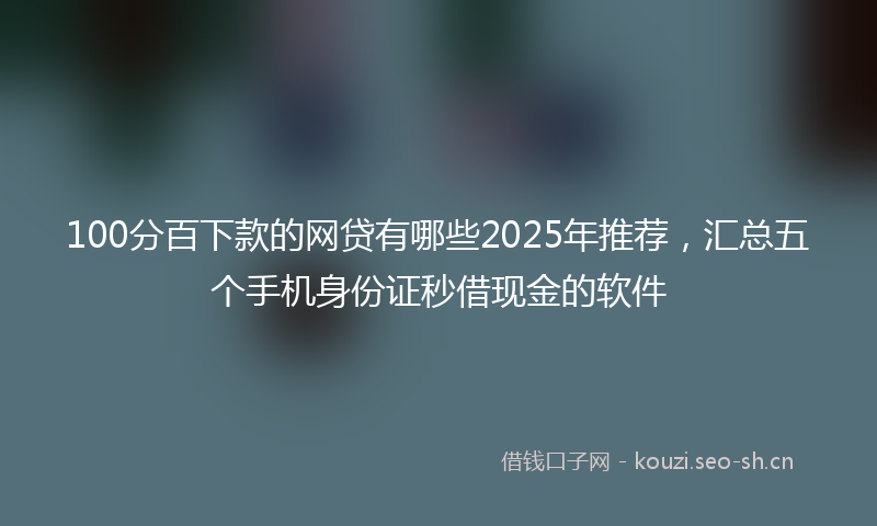 100分百下款的网贷有哪些2025年推荐，汇总五个手机身份证秒借现金的软件