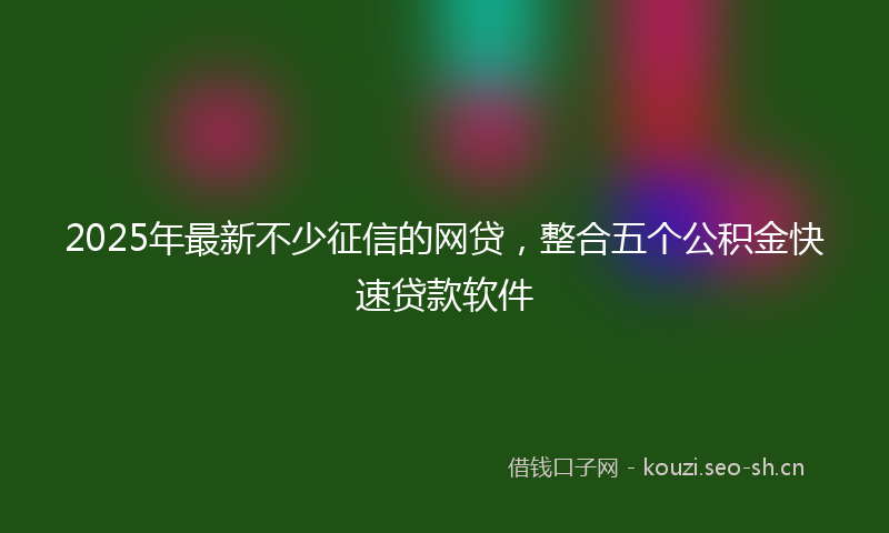 2025年最新不少征信的网贷，整合五个公积金快速贷款软件