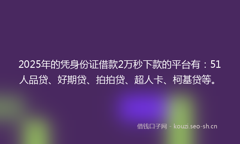 2025年的凭身份证借款2万秒下款的平台有：51人品贷、好期贷、拍拍贷、超人卡、柯基贷等。