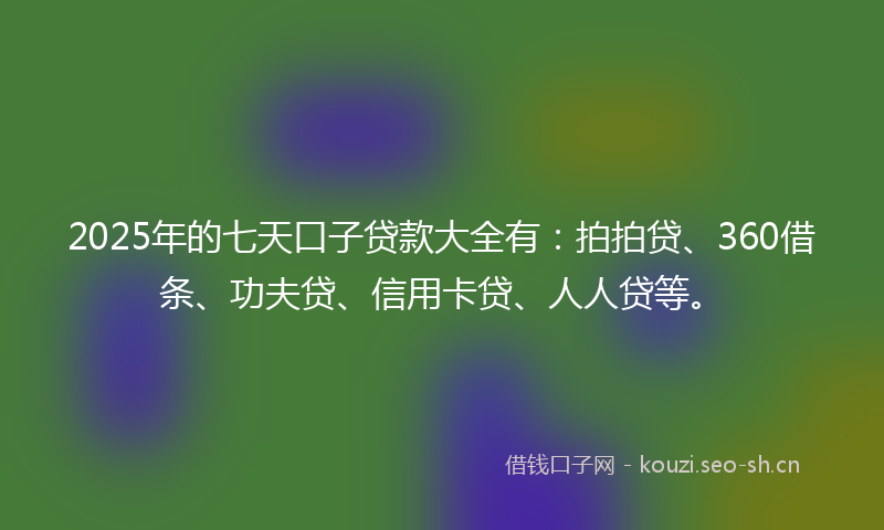 2025年的七天口子贷款大全有：拍拍贷、360借条、功夫贷、信用卡贷、人人贷等。