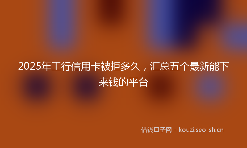 2025年工行信用卡被拒多久，汇总五个最新能下来钱的平台