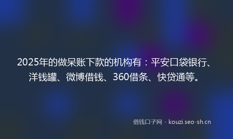 2025年的做呆账下款的机构有:平安口袋银行、洋钱罐、微博借钱、360借条、快贷通等。