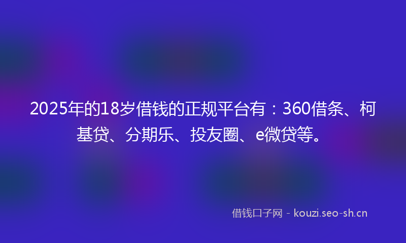 2025年的18岁借钱的正规平台有：360借条、柯基贷、分期乐、投友圈、e微贷等。