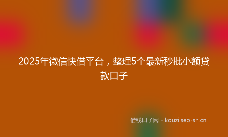 2025年微信快借平台，整理5个最新秒批小额贷款口子