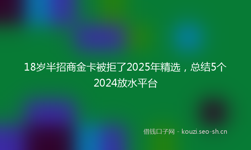 18岁半招商金卡被拒了2025年精选，总结5个2024放水平台