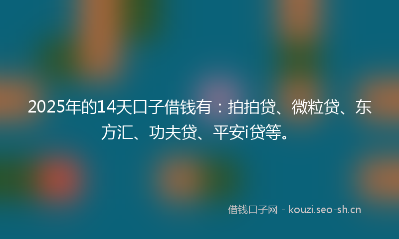 2025年的14天口子借钱有：拍拍贷、微粒贷、东方汇、功夫贷、平安i贷等。