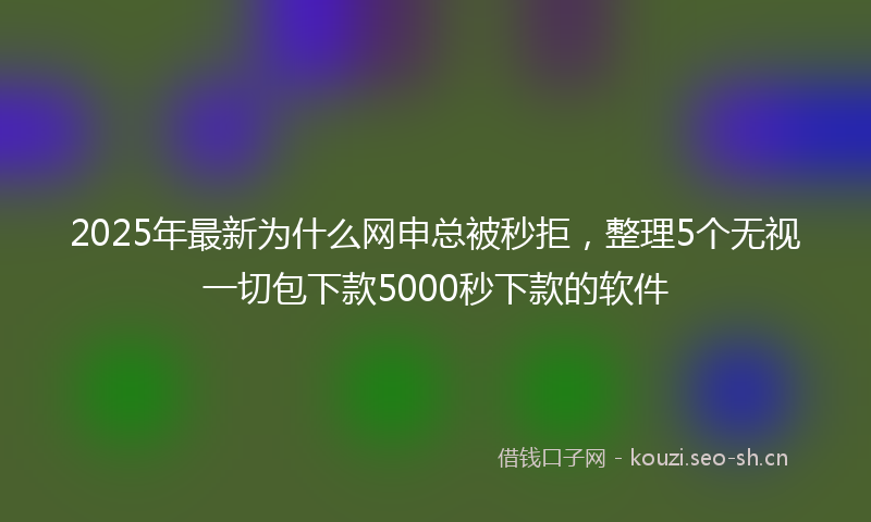 2025年最新为什么网申总被秒拒，整理5个无视一切包下款5000秒下款的软件