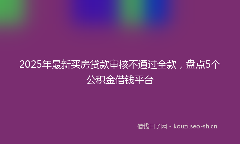 2025年最新买房贷款审核不通过全款，盘点5个公积金借钱平台