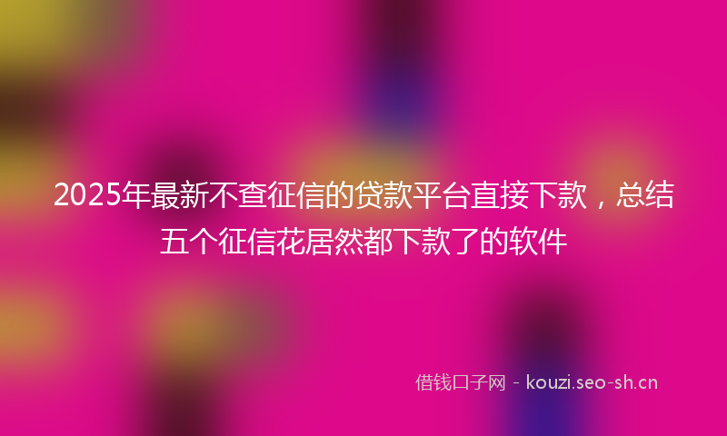 2025年最新不查征信的贷款平台直接下款，总结五个征信花居然都下款了的软件