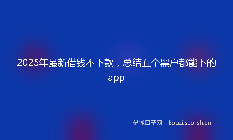 2025年最新借钱不下款，总结五个黑户都能下的app