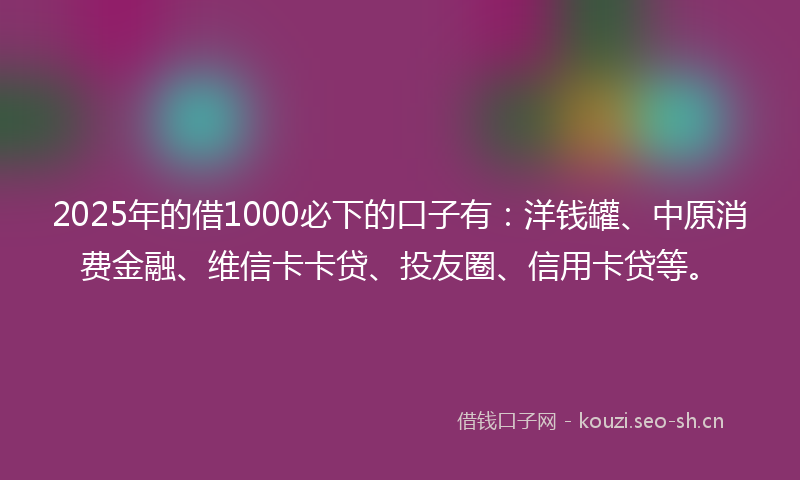 2025年的借1000必下的口子有：洋钱罐、中原消费金融、维信卡卡贷、投友圈、信用卡贷等。