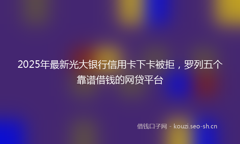 2025年最新光大银行信用卡下卡被拒，罗列五个靠谱借钱的网贷平台